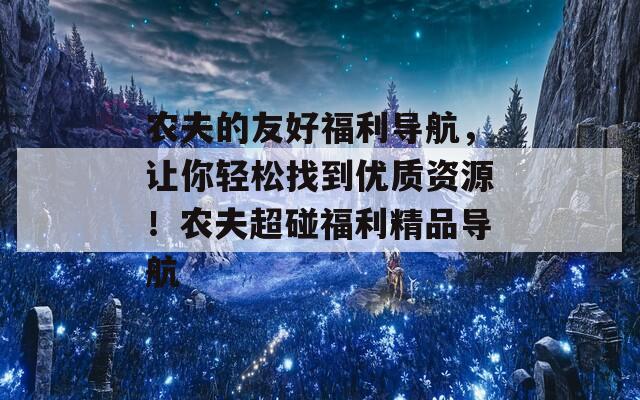 农夫的友好福利导航，让你轻松找到优质资源！农夫超碰福利精品导航