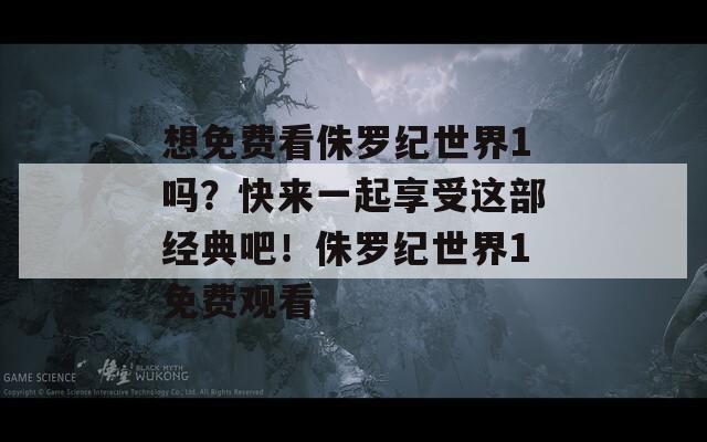 想免费看侏罗纪世界1吗？快来一起享受这部经典吧！侏罗纪世界1免费观看