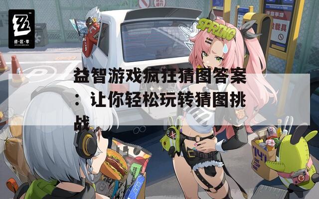 益智游戏疯狂猜图答案：让你轻松玩转猜图挑战