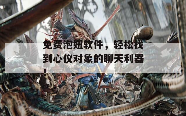 免费泡妞软件，轻松找到心仪对象的聊天利器！