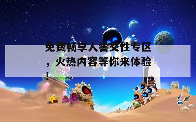 免费畅享人喾交性专区，火热内容等你来体验！