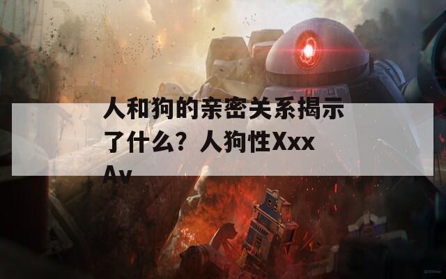 人和狗的亲密关系揭示了什么？人狗性XxxAv