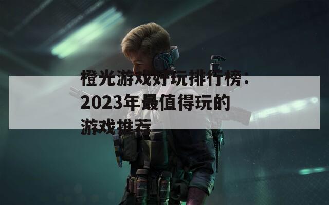 橙光游戏好玩排行榜：2023年最值得玩的游戏推荐