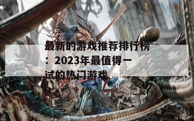 最新的游戏推荐排行榜：2023年最值得一试的热门游戏