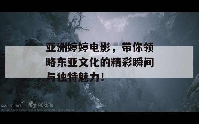 亚洲婷婷电影，带你领略东亚文化的精彩瞬间与独特魅力！