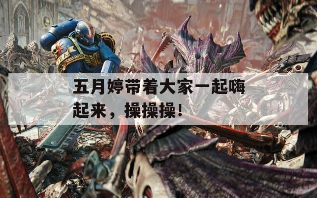 五月婷带着大家一起嗨起来，操操操！