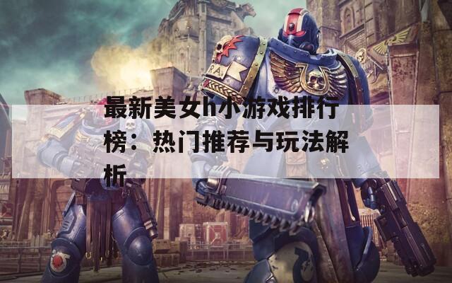 最新美女h小游戏排行榜：热门推荐与玩法解析