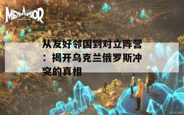 从友好邻国到对立阵营：揭开乌克兰俄罗斯冲突的真相
