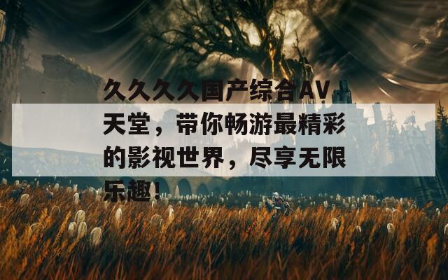 久久久久国产综合AV天堂，带你畅游最精彩的影视世界，尽享无限乐趣！