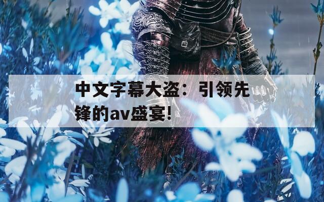 中文字幕大盗：引领先锋的av盛宴!