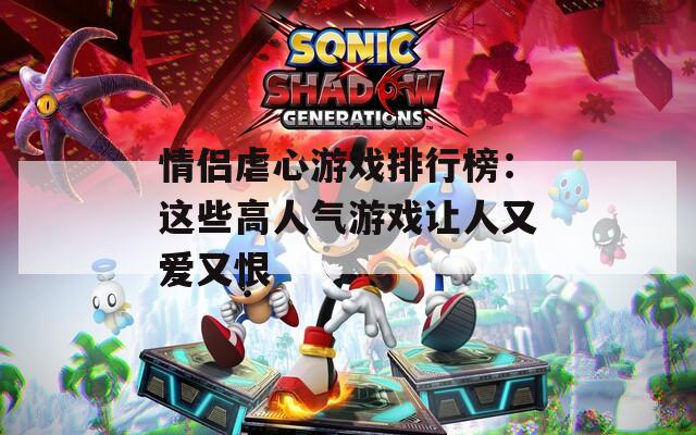 情侣虐心游戏排行榜：这些高人气游戏让人又爱又恨