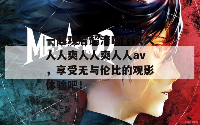 一起观看超清晰的久久人人爽人人爽人人av，享受无与伦比的观影体验吧！