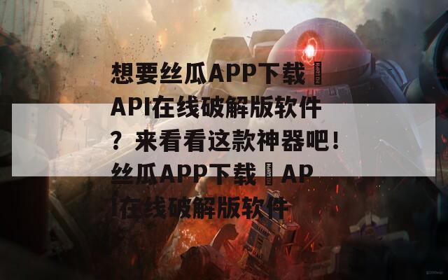 想要丝瓜APP下载汅API在线破解版软件？来看看这款神器吧！丝瓜APP下载汅API在线破解版软件