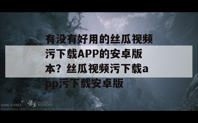 有没有好用的丝瓜视频污下载APP的安卓版本？丝瓜视频污下载app污下载安卓版