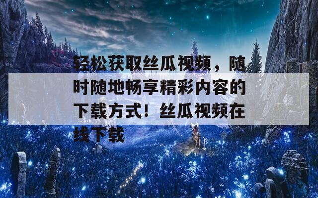 轻松获取丝瓜视频，随时随地畅享精彩内容的下载方式！丝瓜视频在线下载