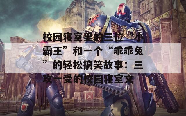 校园寝室里的三位“小霸王”和一个“乖乖兔”的轻松搞笑故事：三攻一受的校园寝室文