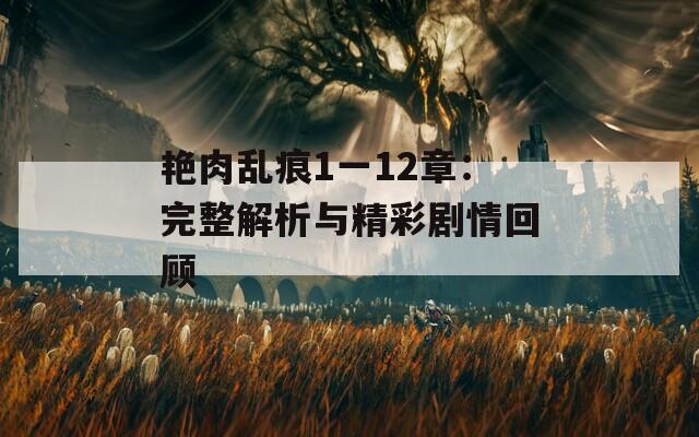艳肉乱痕1一12章：完整解析与精彩剧情回顾