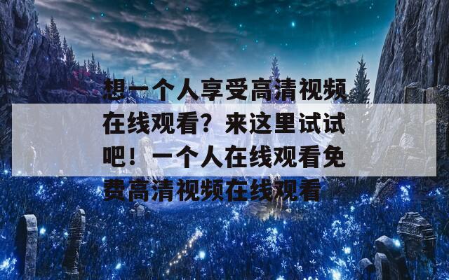 想一个人享受高清视频在线观看？来这里试试吧！一个人在线观看免费高清视频在线观看