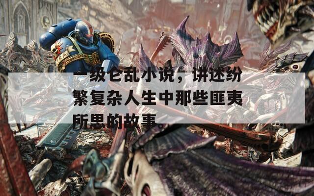 一级仑乱小说，讲述纷繁复杂人生中那些匪夷所思的故事。