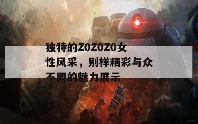 独特的Z0Z0Z0女性风采，别样精彩与众不同的魅力展示