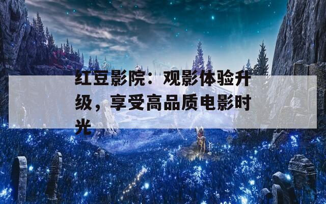 红豆影院：观影体验升级，享受高品质电影时光