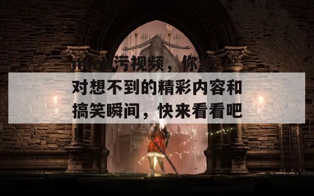 mimi污视频，你绝对想不到的精彩内容和搞笑瞬间，快来看看吧！