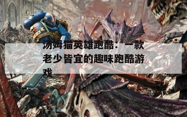 汤姆猫英雄跑酷：一款老少皆宜的趣味跑酷游戏