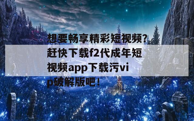 想要畅享精彩短视频？赶快下载f2代成年短视频app下载污vip破解版吧！