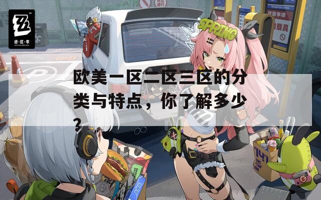 欧美一区二区三区的分类与特点，你了解多少？