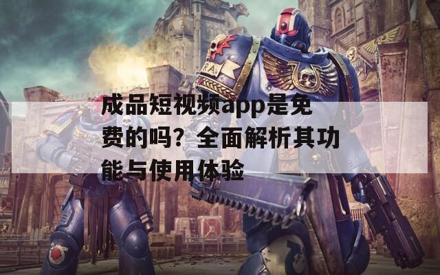 成品短视频app是免费的吗？全面解析其功能与使用体验