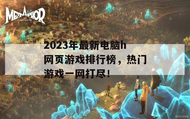 2023年最新电脑h网页游戏排行榜，热门游戏一网打尽！