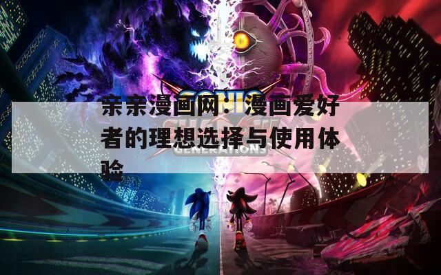 亲亲漫画网：漫画爱好者的理想选择与使用体验