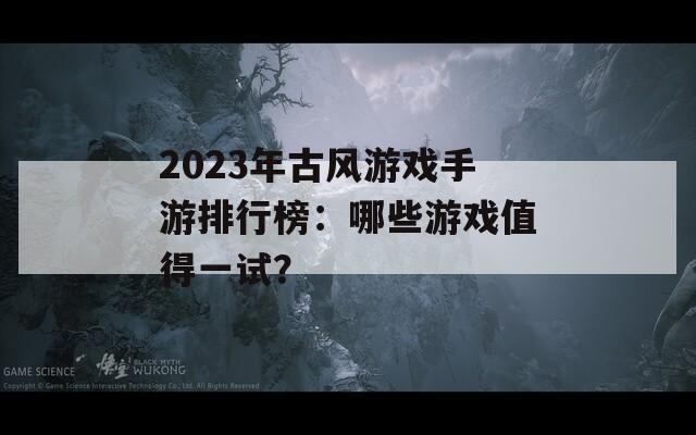 2023年古风游戏手游排行榜：哪些游戏值得一试？