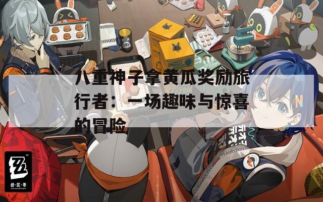 八重神子拿黄瓜奖励旅行者：一场趣味与惊喜的冒险