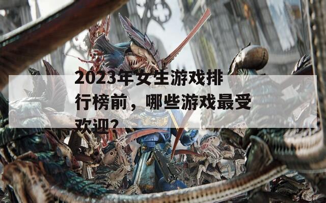 2023年女生游戏排行榜前，哪些游戏最受欢迎？