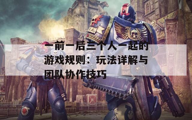 一前一后三个人一起的游戏规则：玩法详解与团队协作技巧