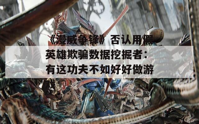 《漫威争锋》否认用假英雄欺骗数据挖掘者：有这功夫不如好好做游戏