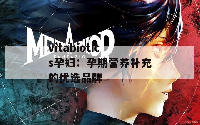vitabiotics孕妇：孕期营养补充的优选品牌