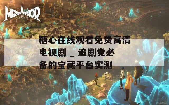 糖心在线观看免费高清电视剧 _ 追剧党必备的宝藏平台实测