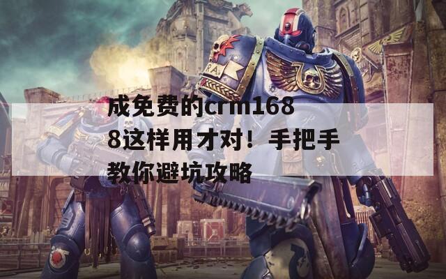 成免费的crm1688这样用才对！手把手教你避坑攻略