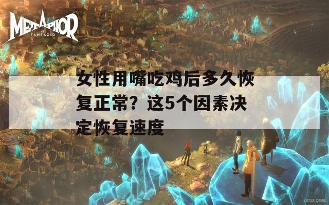 女性用嘴吃鸡后多久恢复正常？这5个因素决定恢复速度