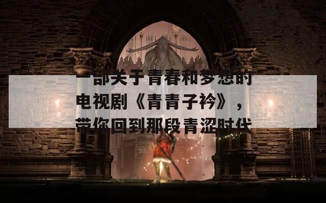 一部关于青春和梦想的电视剧《青青子衿》，带你回到那段青涩时代