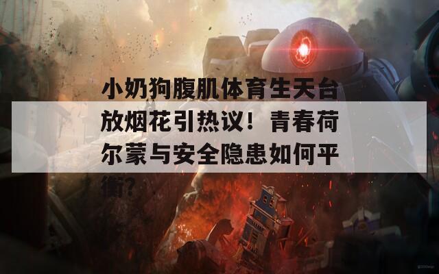 小奶狗腹肌体育生天台放烟花引热议！青春荷尔蒙与安全隐患如何平衡？