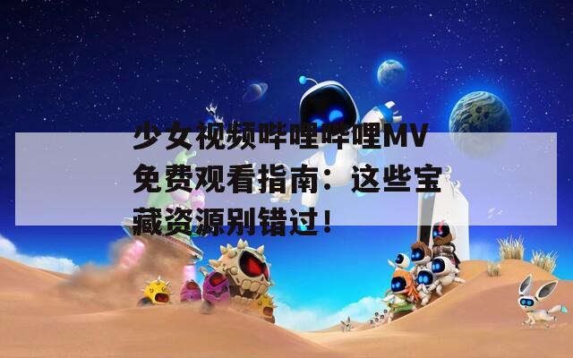 少女视频哔哩哔哩MV免费观看指南：这些宝藏资源别错过！