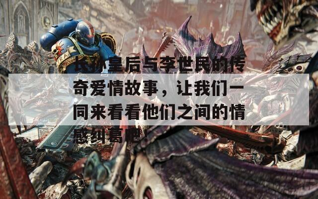 长孙皇后与李世民的传奇爱情故事，让我们一同来看看他们之间的情感纠葛吧！
