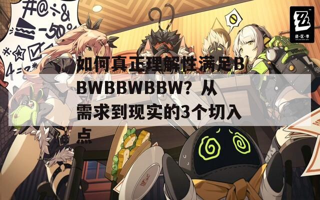 如何真正理解性满足BBWBBWBBW？从需求到现实的3个切入点