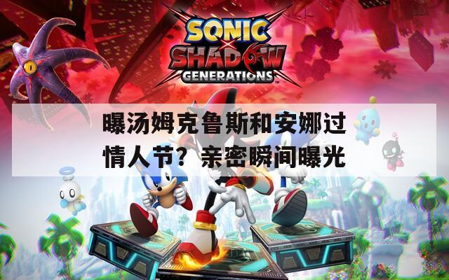 曝汤姆克鲁斯和安娜过情人节？亲密瞬间曝光