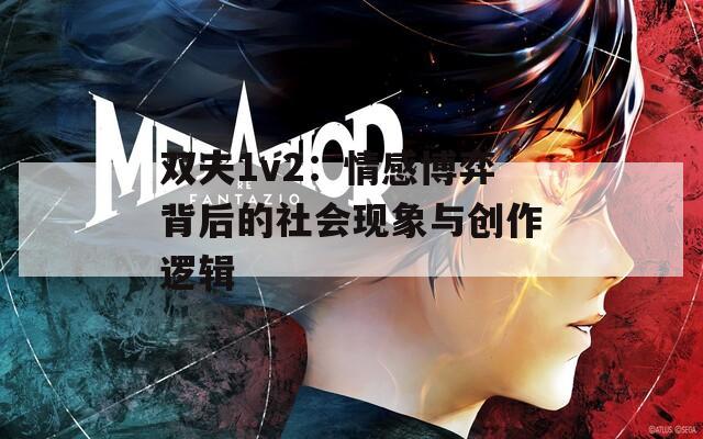 双夫1v2：情感博弈背后的社会现象与创作逻辑