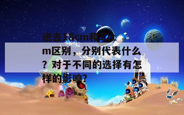 进去18cm和12cm区别，分别代表什么？对于不同的选择有怎样的影响？