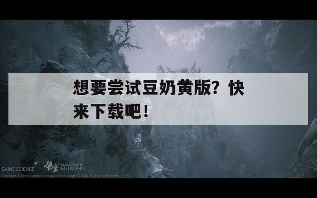 想要尝试豆奶黄版？快来下载吧！